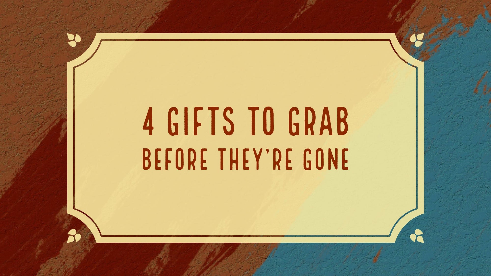 4 Gifts to Grab Before They're Gone